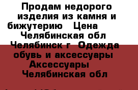 Продам недорого изделия из камня и бижутерию › Цена ­ 350 - Челябинская обл., Челябинск г. Одежда, обувь и аксессуары » Аксессуары   . Челябинская обл.